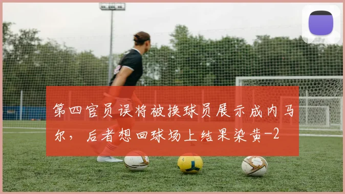 第四官员误将被换球员展示成内马尔，后者想回球场上结果染黄