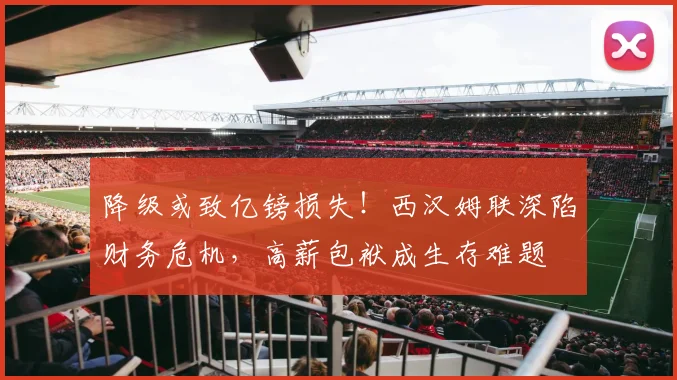 降级或致亿镑损失！西汉姆联深陷财务危机，高薪包袱成生存难题