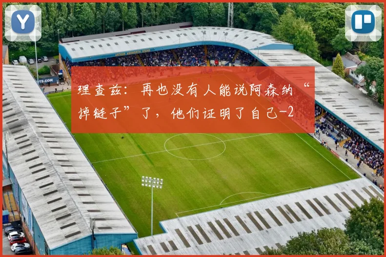 理查兹：再也没有人能说阿森纳“掉链子”了，他们证明了自己