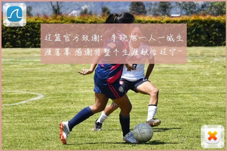 辽篮官方致谢：李晓旭一人一城生涯落幕 感谢将整个生涯献给辽宁