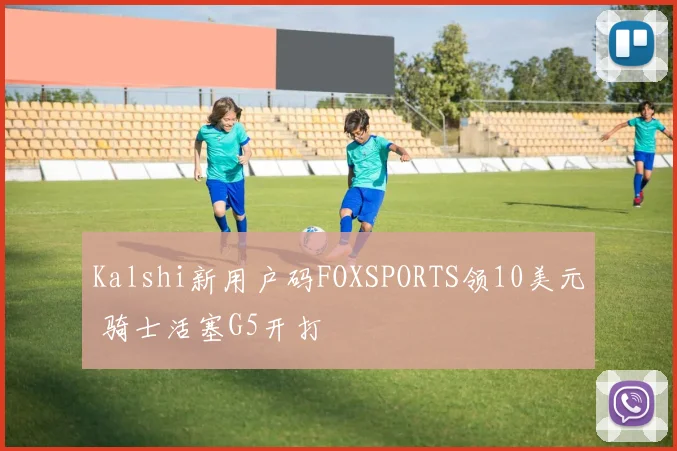 Kalshi新用户码FOXSPORTS领10美元 骑士活塞G5开打