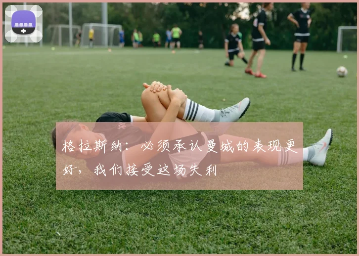 格拉斯纳：必须承认曼城的表现更好，我们接受这场失利