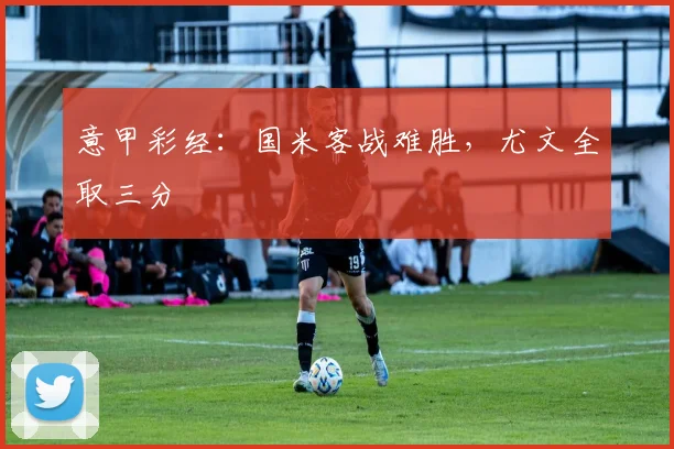 意甲彩经：国米客战难胜，尤文全取三分