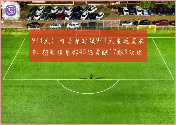 944天！内马尔时隔944天重返国家队 期间俱乐部45场贡献17球8助攻