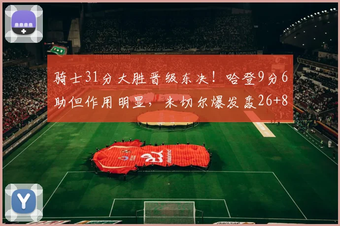 骑士31分大胜晋级东决！哈登9分6助但作用明显，米切尔爆发轰26+8