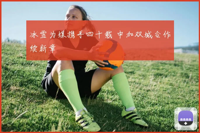 冰雪为媒携手四十载 中加双城合作续新章