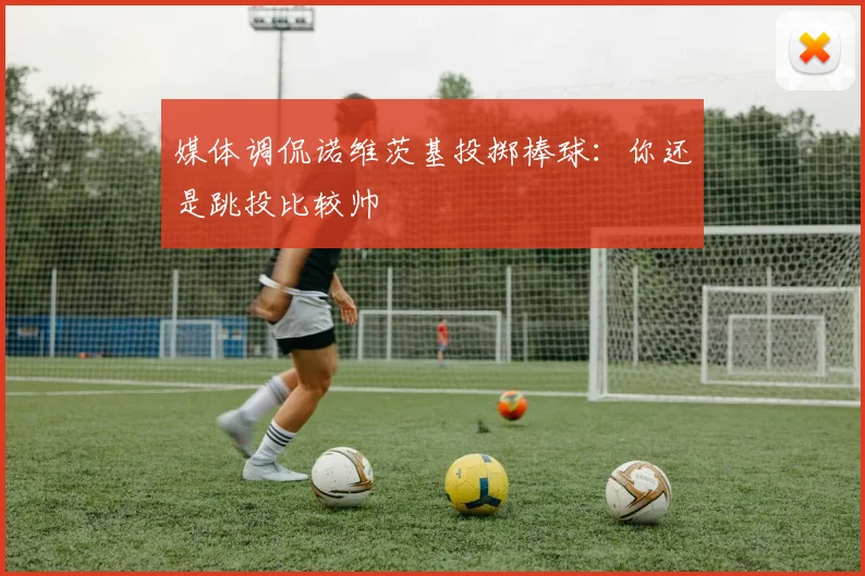 媒体调侃诺维茨基投掷棒球：你还是跳投比较帅