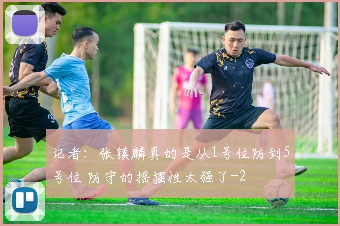 记者：张镇麟真的是从1号位防到5号位 防守的摇摆性太强了