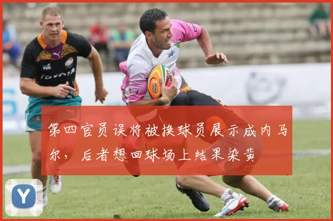 第四官员误将被换球员展示成内马尔，后者想回球场上结果染黄