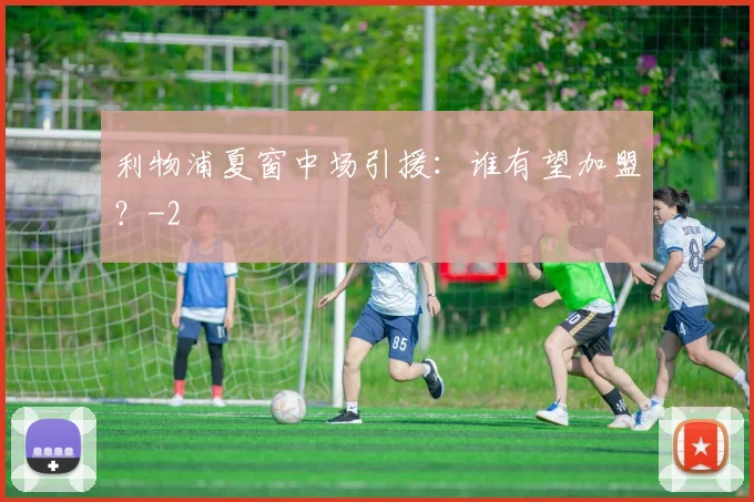 利物浦夏窗中场引援：谁有望加盟？