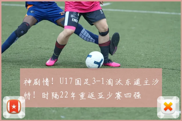 神剧情！U17国足3-1淘汰东道主沙特！时隔22年重返亚少赛四强
