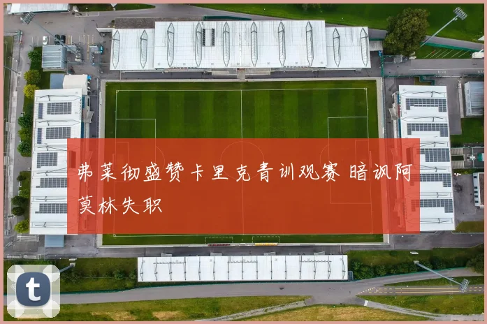 弗莱彻盛赞卡里克青训观赛 暗讽阿莫林失职