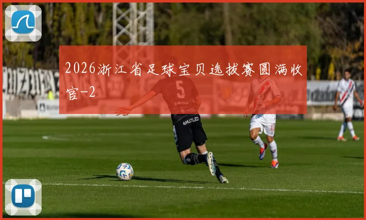 2026浙江省足球宝贝选拔赛圆满收官