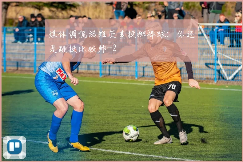 媒体调侃诺维茨基投掷棒球：你还是跳投比较帅