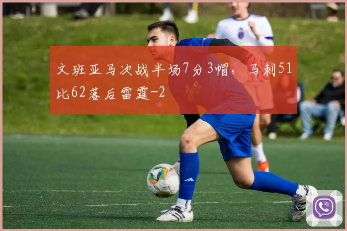 文班亚马次战半场7分3帽，马刺51比62落后雷霆