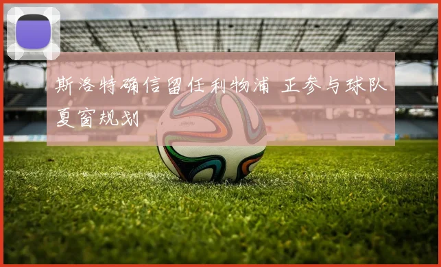 斯洛特确信留任利物浦 正参与球队夏窗规划