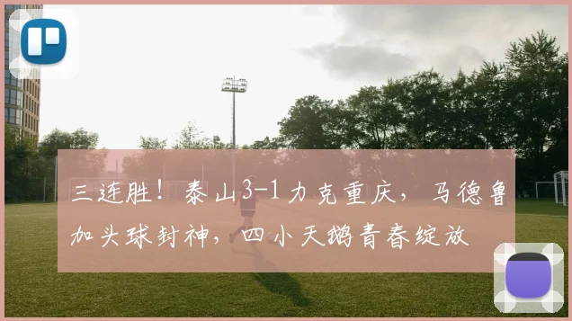 三连胜！泰山3-1力克重庆，马德鲁加头球封神，四小天鹅青春绽放