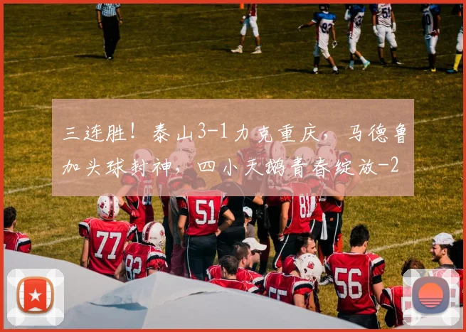 三连胜！泰山3-1力克重庆，马德鲁加头球封神，四小天鹅青春绽放
