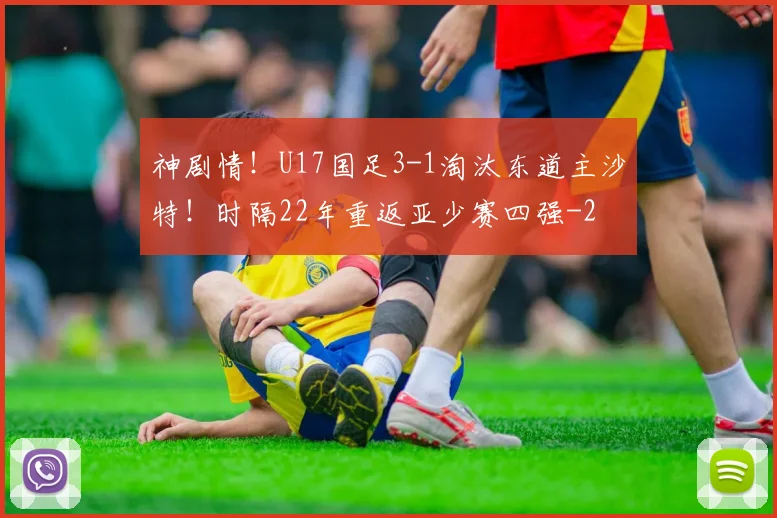 神剧情！U17国足3-1淘汰东道主沙特！时隔22年重返亚少赛四强