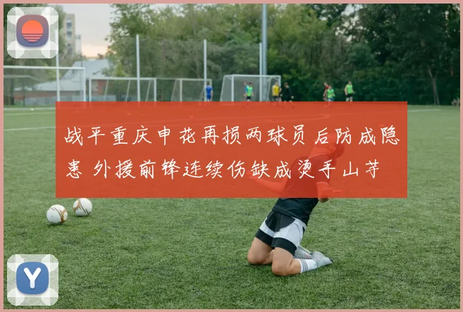 战平重庆申花再损两球员后防成隐患 外援前锋连续伤缺成烫手山芋