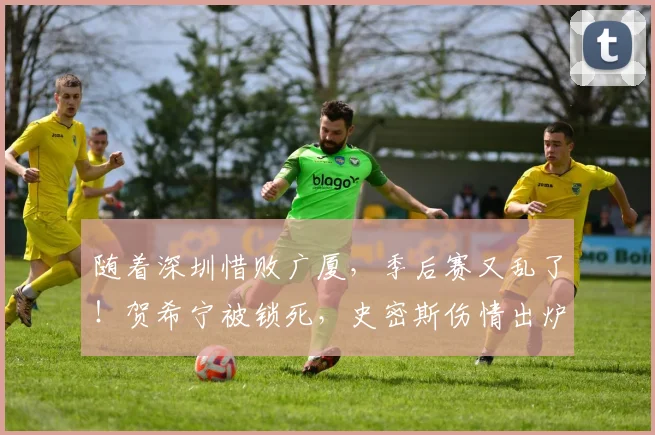 随着深圳惜败广厦，季后赛又乱了！贺希宁被锁死，史密斯伤情出炉