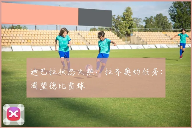 迪巴拉状态火热，拉齐奥的任务：渴望德比首球