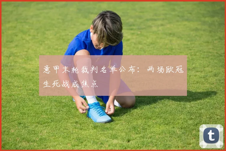 意甲末轮裁判名单公布：两场欧冠生死战成焦点