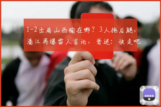 1-2出局山西输在哪？3人拖后腿，潘江再爆雷人言论，晋迷：快走吧