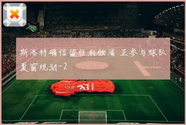 斯洛特确信留任利物浦 正参与球队夏窗规划