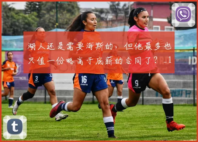湖人还是需要海斯的，但他最多也只值一份略高于底薪的合同了？_1