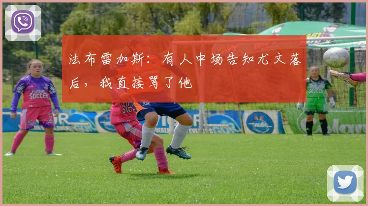 法布雷加斯：有人中场告知尤文落后，我直接骂了他