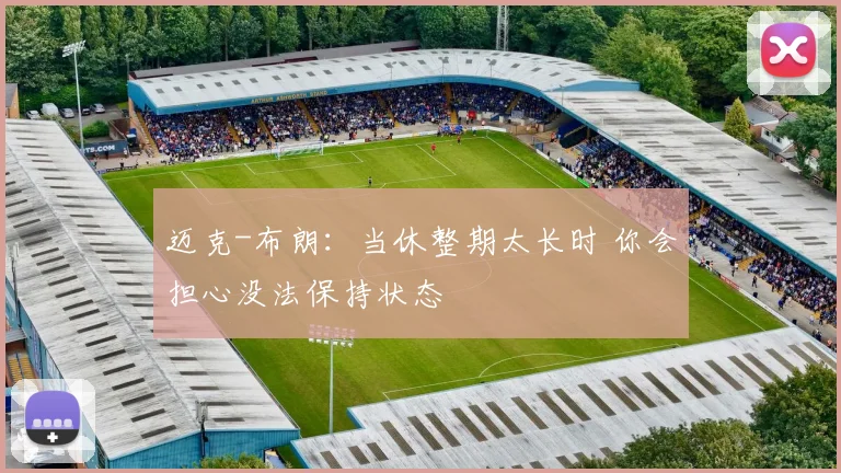 迈克-布朗：当休整期太长时 你会担心没法保持状态