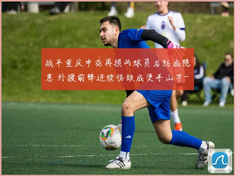 战平重庆申花再损两球员后防成隐患 外援前锋连续伤缺成烫手山芋