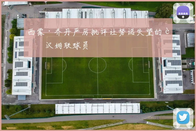 西蒙·乔丹严厉批评让努诺失望的西汉姆联球员
