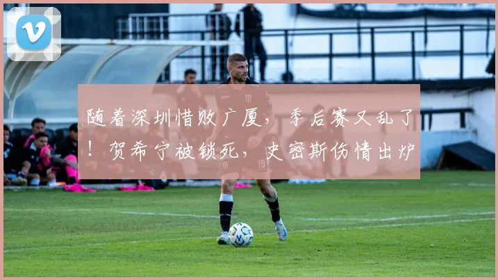 随着深圳惜败广厦，季后赛又乱了！贺希宁被锁死，史密斯伤情出炉