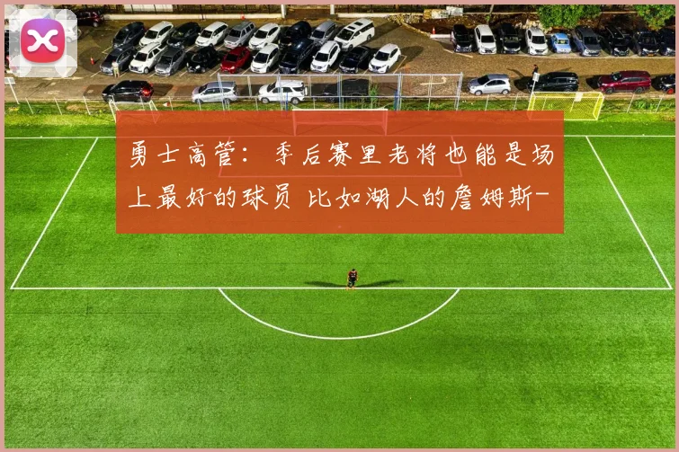 勇士高管：季后赛里老将也能是场上最好的球员 比如湖人的詹姆斯