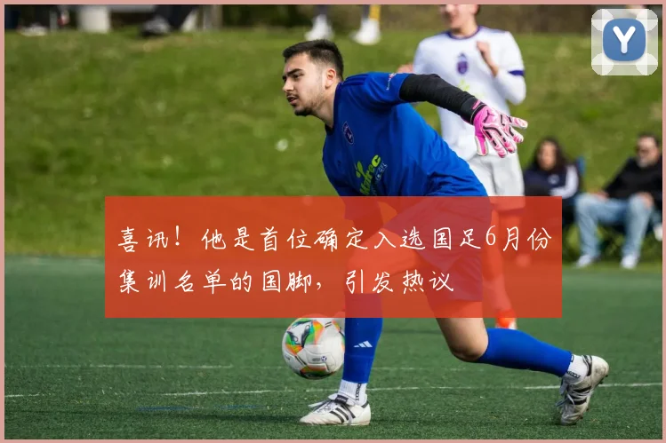 喜讯！他是首位确定入选国足6月份集训名单的国脚，引发热议