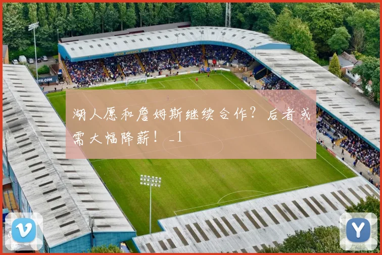 湖人愿和詹姆斯继续合作？后者或需大幅降薪！_1