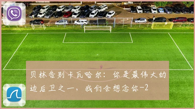贝林告别卡瓦哈尔：你是最伟大的边后卫之一，我们会想念你
