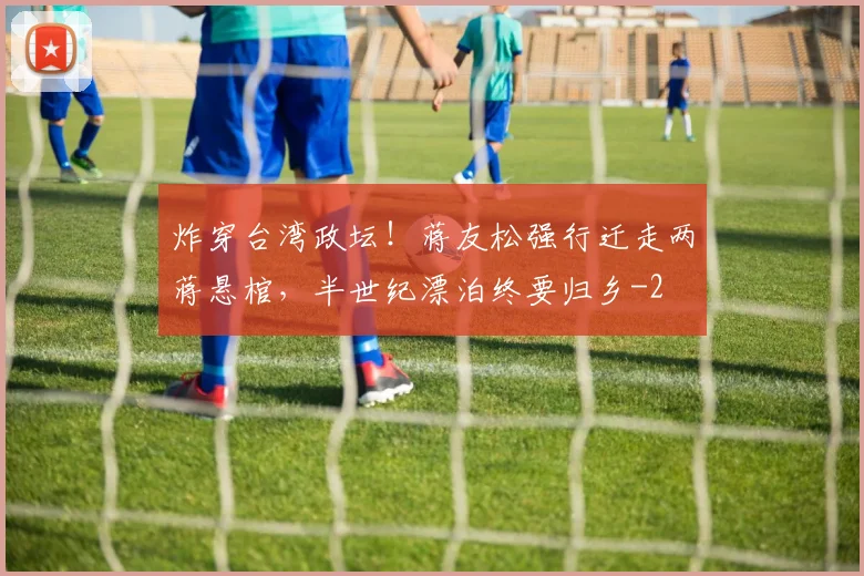 炸穿台湾政坛！蒋友松强行迁走两蒋悬棺，半世纪漂泊终要归乡
