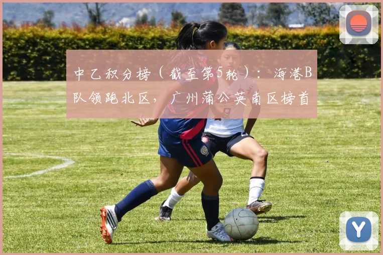 中乙积分榜（截至第5轮）：海港B队领跑北区，广州蒲公英南区榜首