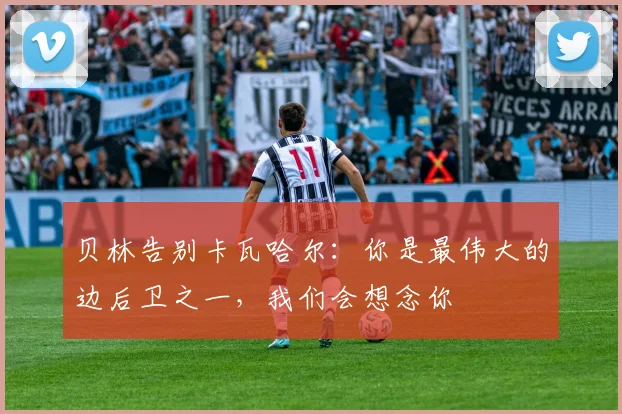 贝林告别卡瓦哈尔：你是最伟大的边后卫之一，我们会想念你