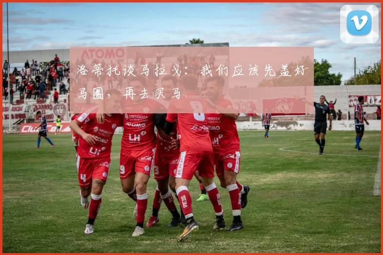 洛蒂托谈马拉戈：我们应该先盖好马圈，再去买马