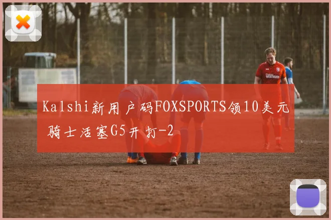 Kalshi新用户码FOXSPORTS领10美元 骑士活塞G5开打