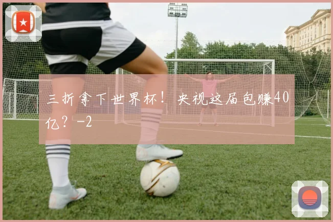 三折拿下世界杯！央视这届包赚40亿？
