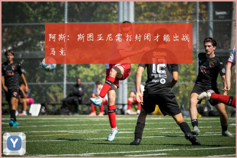 阿斯：斯图亚尼需打封闭才能出战马竞