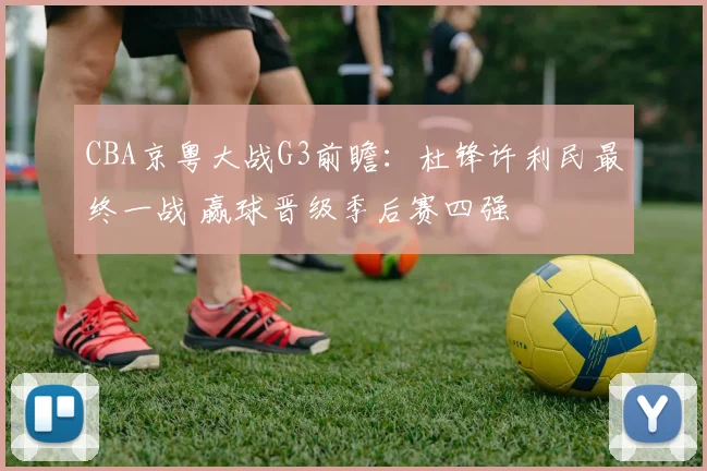 CBA京粤大战G3前瞻：杜锋许利民最终一战 赢球晋级季后赛四强