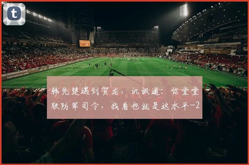 韩先楚遇到贺龙，讥讽道：你堂堂联防军司令，我看也就是这水平