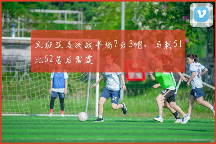 文班亚马次战半场7分3帽，马刺51比62落后雷霆
