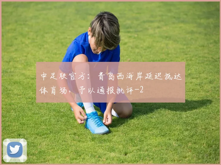 中足联官方：青岛西海岸延迟抵达体育场，予以通报批评